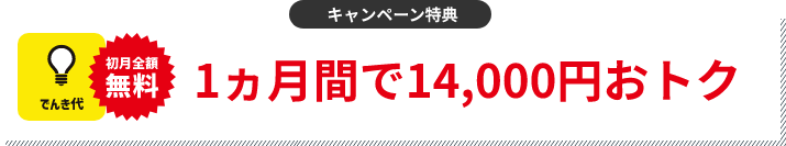 キャンペーン特典 でんき代1ヵ月分割引 1ヵ月間で14,000円おトク
