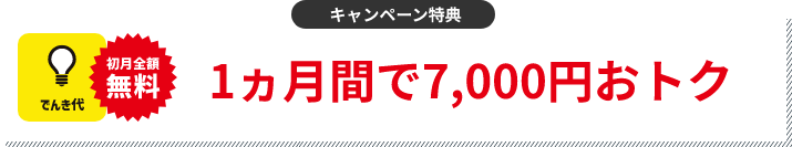 キャンペーン特典 でんき代1ヵ月分割引 1ヵ月間で7,000円おトク