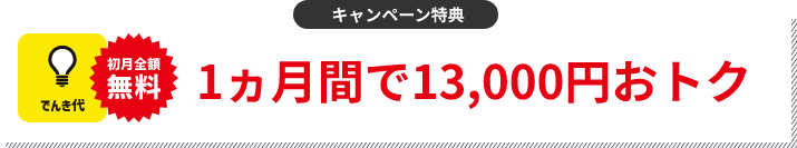 キャンペーン特典 でんき代1ヵ月分割引 1ヵ月間で13,000円おトク