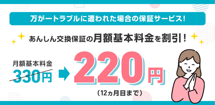 万が一のトラブルに遭われた場合の保証サービス！交換保証の月額基本料金を割引！月額基本料金330円から220円（12カ月まで）