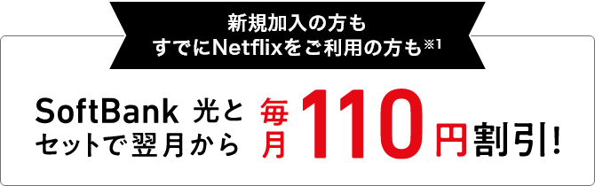 新規加入の方もすでにNetflixをご利用の方も※1 SoftBank 光とセットで翌月から 毎月110円割引!