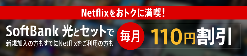 Netflixをおトクに満喫！SoftBank 光とセットで 新規加入の方もすでにNetflixをご利用の方も 毎月110円割引
